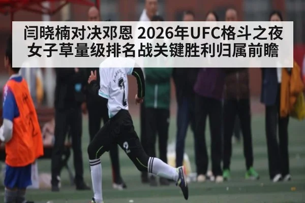 闫晓楠对决邓恩 2026年UFC格斗之夜女子草量级排名战关键胜利归属前瞻