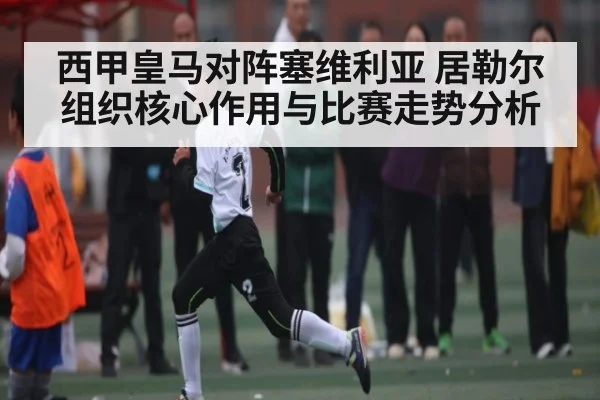 西甲皇马对阵塞维利亚 居勒尔组织核心作用与比赛走势分析